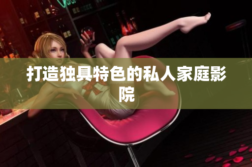 打造独具特色的私人家庭影院