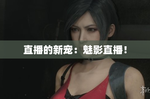 直播的新宠：魅影直播！