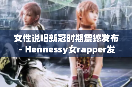 女性说唱新冠时期震撼发布 - Hennessy女rapper发行新专辑