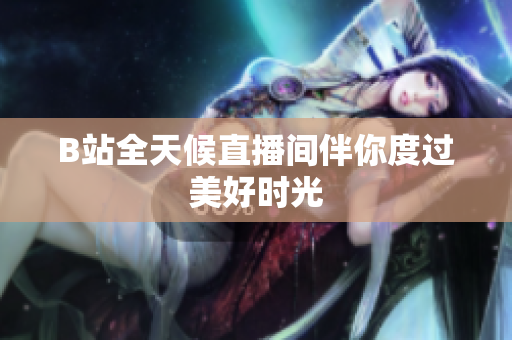 B站全天候直播间伴你度过美好时光