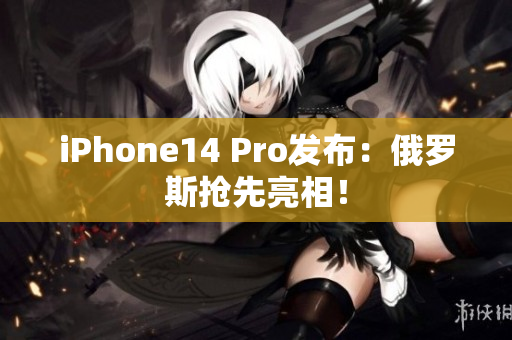 iPhone14 Pro发布：俄罗斯抢先亮相！