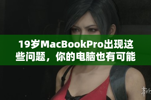 19岁MacBookPro出现这些问题，你的电脑也有可能受影响！