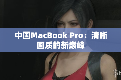 中国MacBook Pro：清晰画质的新巅峰