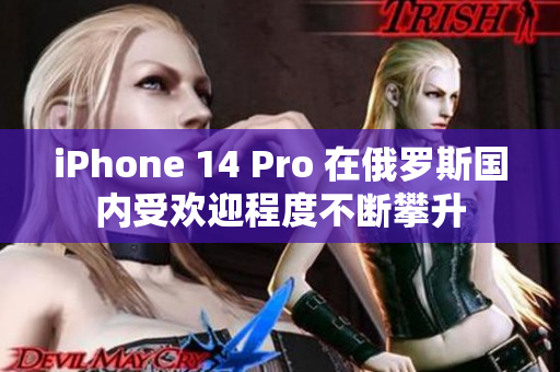 iPhone 14 Pro 在俄罗斯国内受欢迎程度不断攀升