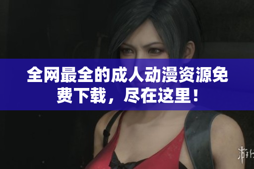 全网最全的成人动漫资源免费下载，尽在这里！