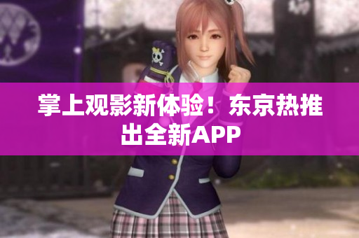 掌上观影新体验！东京热推出全新APP