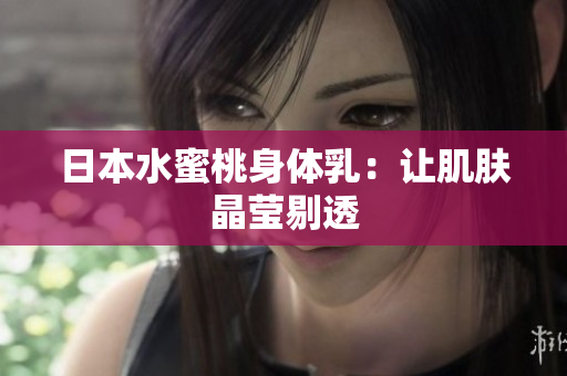 日本水蜜桃身体乳：让肌肤晶莹剔透