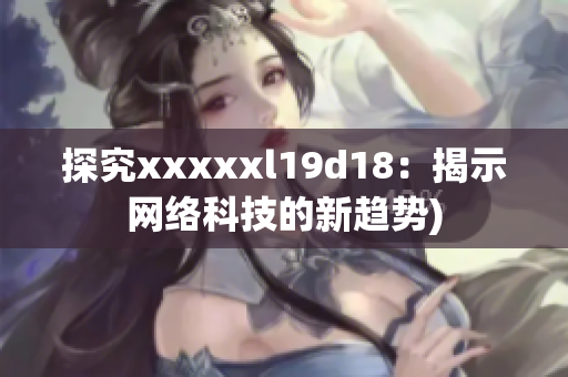 探究xxxxxl19d18：揭示网络科技的新趋势)