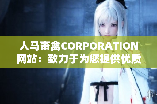 人马畜禽CORPORATION网站：致力于为您提供优质的畜牧和养殖方案