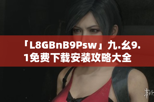 「L8GBnB9Psw」九.幺9.1免费下载安装攻略大全