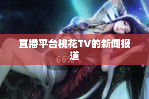 直播平台桃花TV的新闻报道