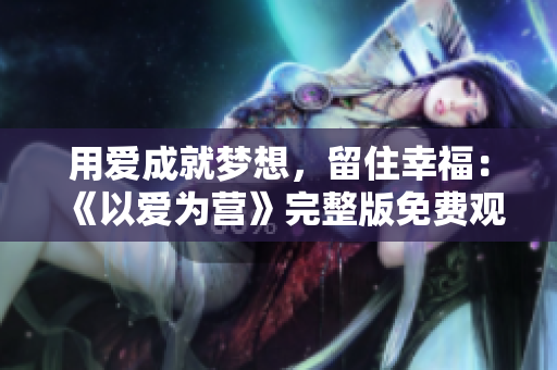 用爱成就梦想，留住幸福：《以爱为营》完整版免费观看
