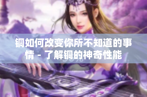 铜如何改变你所不知道的事情 - 了解铜的神奇性能