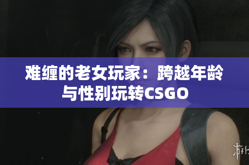 难缠的老女玩家：跨越年龄与性别玩转CSGO