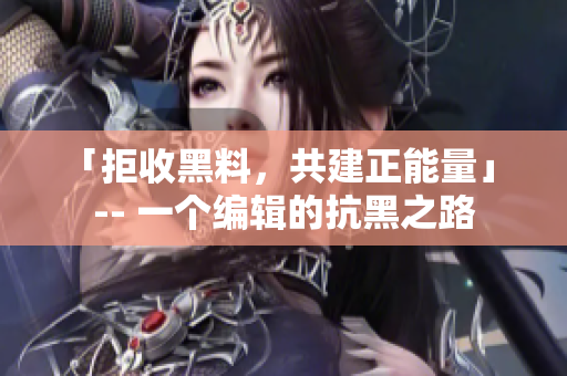 「拒收黑料，共建正能量」 -- 一个编辑的抗黑之路