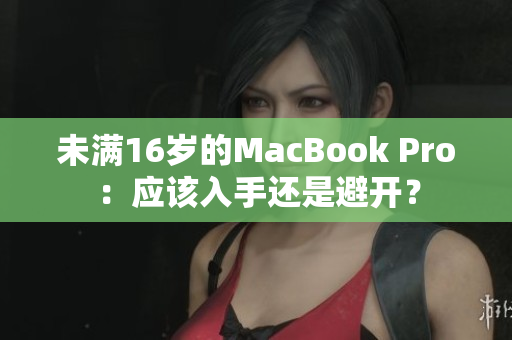 未满16岁的MacBook Pro：应该入手还是避开？