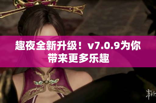 趣夜全新升级！v7.0.9为你带来更多乐趣