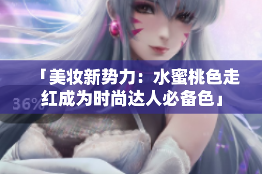「美妆新势力：水蜜桃色走红成为时尚达人必备色」