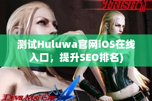 测试Huluwa官网iOS在线入口，提升SEO排名)