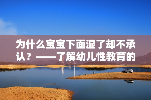 为什么宝宝下面湿了却不承认？——了解幼儿性教育的重要性