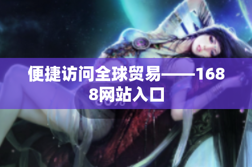 便捷访问全球贸易——1688网站入口