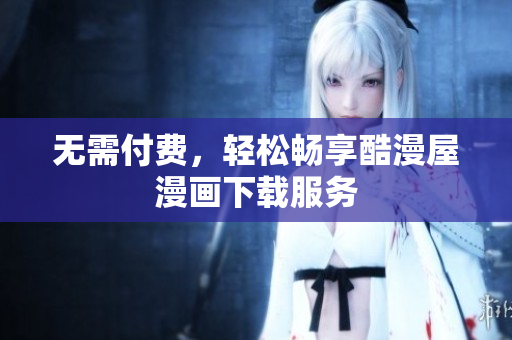 无需付费，轻松畅享酷漫屋漫画下载服务