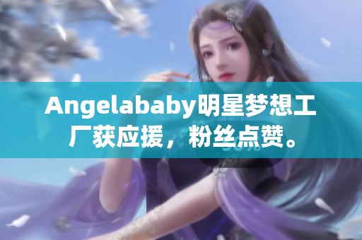 Angelababy明星梦想工厂获应援，粉丝点赞。
