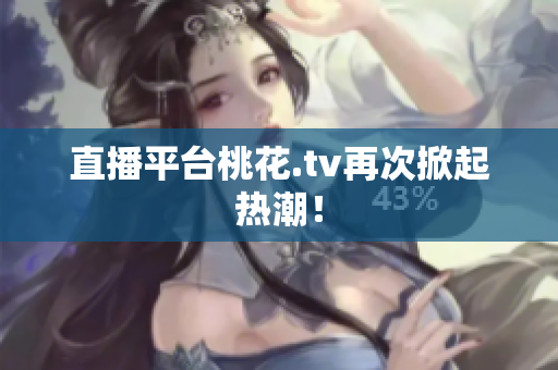 直播平台桃花.tv再次掀起热潮！