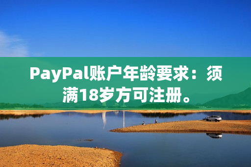 PayPal账户年龄要求：须满18岁方可注册。