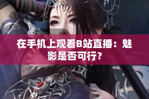 在手机上观看B站直播：魅影是否可行？