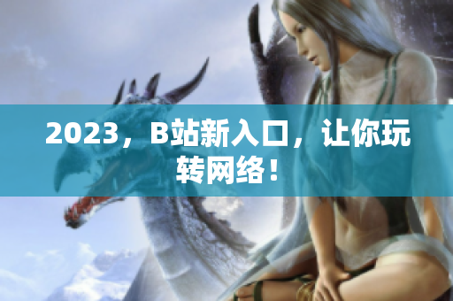 2023，B站新入口，让你玩转网络！