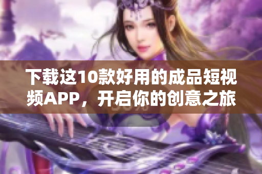 下载这10款好用的成品短视频APP，开启你的创意之旅！