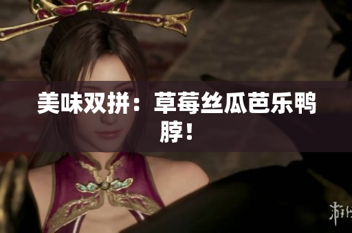 美味双拼：草莓丝瓜芭乐鸭脖！