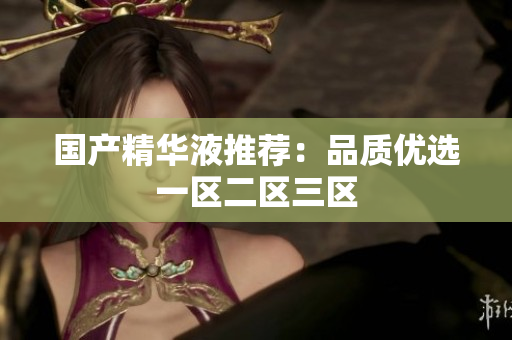 国产精华液推荐：品质优选一区二区三区
