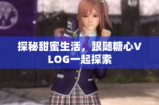 探秘甜蜜生活，跟随糖心VLOG一起探索