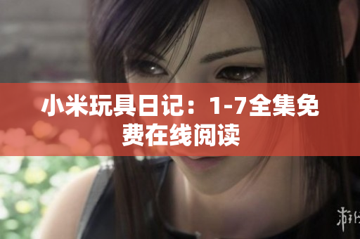 小米玩具日记：1-7全集免费在线阅读