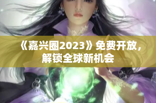 《嘉兴圈2023》免费开放，解锁全球新机会