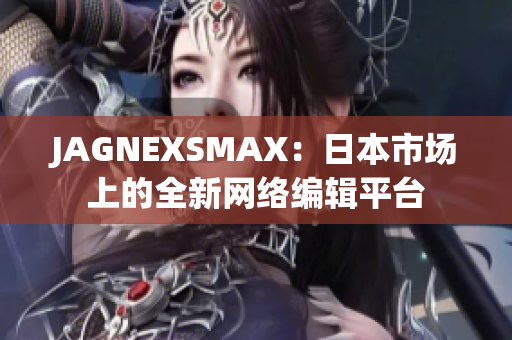 JAGNEXSMAX：日本市场上的全新网络编辑平台