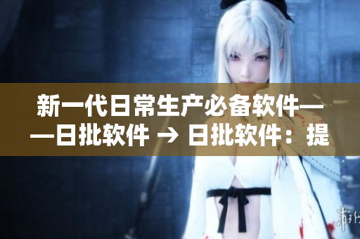 新一代日常生产必备软件——日批软件 → 日批软件：提升日常生产效率的必备利器