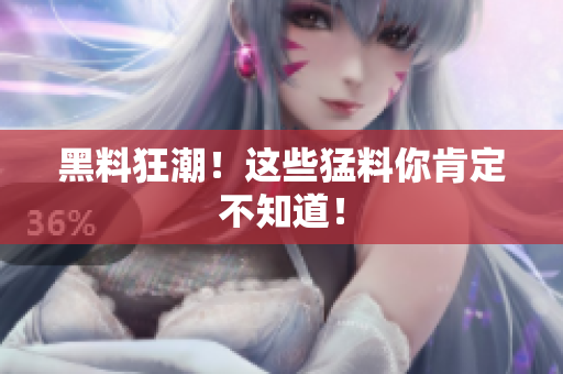 黑料狂潮！这些猛料你肯定不知道！