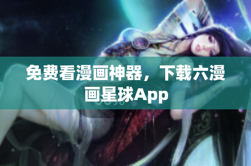 免费看漫画神器，下载六漫画星球App