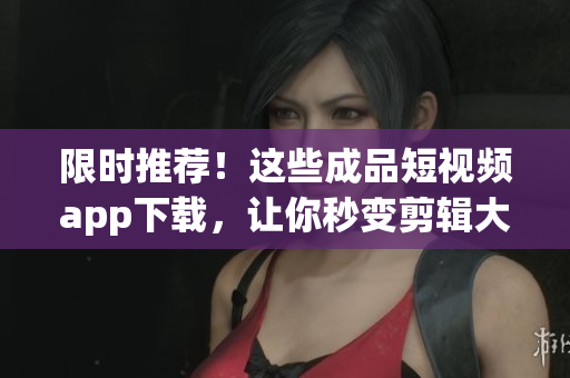 限时推荐！这些成品短视频app下载，让你秒变剪辑大师