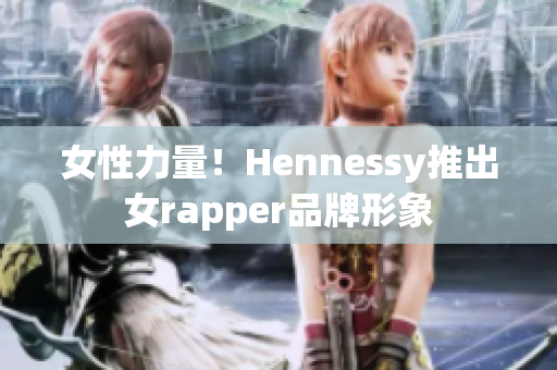 女性力量！Hennessy推出女rapper品牌形象