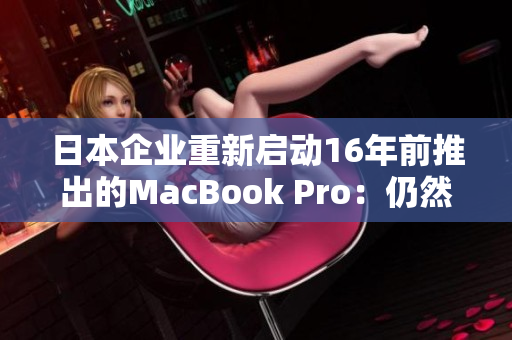 日本企业重新启动16年前推出的MacBook Pro：仍然表现出色！