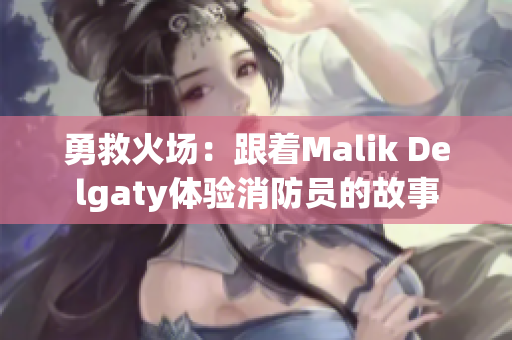 勇救火场：跟着Malik Delgaty体验消防员的故事