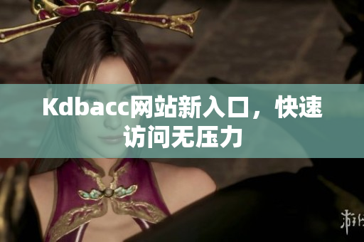 Kdbacc网站新入口，快速访问无压力