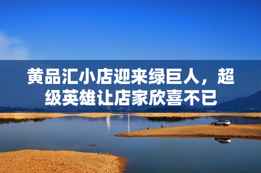 黄品汇小店迎来绿巨人，超级英雄让店家欣喜不已