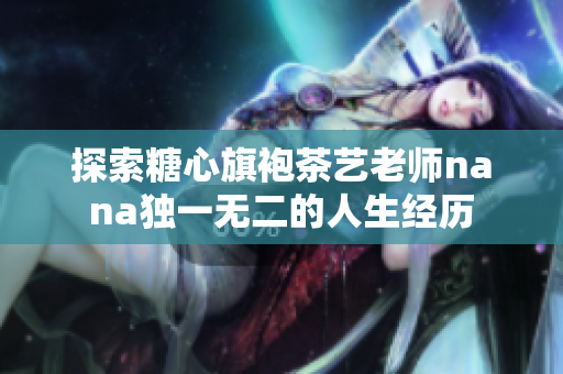 探索糖心旗袍茶艺老师nana独一无二的人生经历