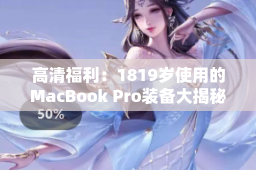 高清福利：1819岁使用的MacBook Pro装备大揭秘！