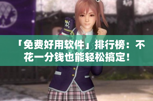 「免费好用软件」排行榜：不花一分钱也能轻松搞定！